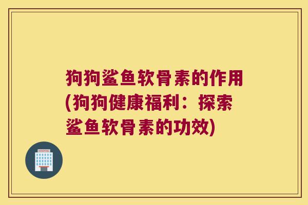 狗狗鲨鱼软骨素的作用(狗狗健康福利：探索鲨鱼软骨素的功效)