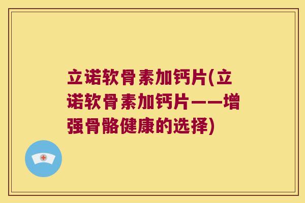 立诺软骨素加钙片(立诺软骨素加钙片——增强骨骼健康的选择)
