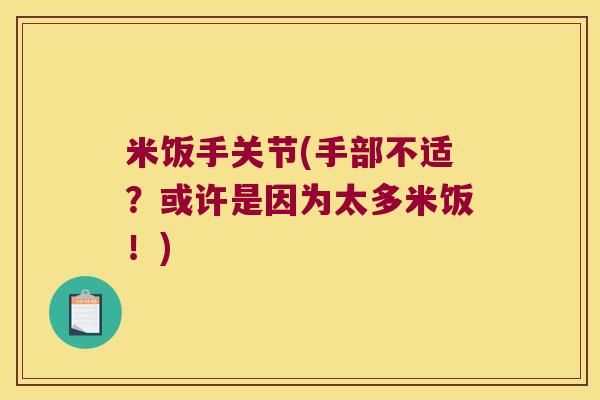 米饭手关节(手部不适?或许是因为太多米饭!) 米饭手关节(手部不适?或许是因为太多米饭!)