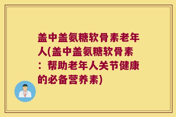盖中盖氨糖软骨素老年人(盖中盖氨糖软骨素:帮助老年人关节健康的必备营养素) 盖中盖氨糖软骨素老年人(盖中盖氨糖软骨素:帮助老年人关节健康的必备营养素)