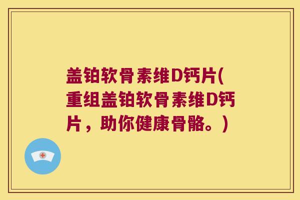 盖铂软骨素维D钙片(重组盖铂软骨素维D钙片,助你健康骨骼。) 盖铂软骨素维D钙片(重组盖铂软骨素维D钙片,助你健康骨骼。)