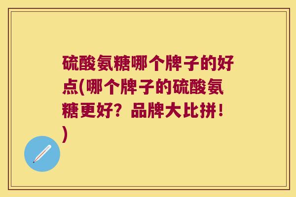 硫酸氨糖哪个牌子的好点(哪个牌子的硫酸氨糖更好?品牌大比拼!) 硫酸氨糖哪个牌子的好点(哪个牌子的硫酸氨糖更好?品牌大比拼!)