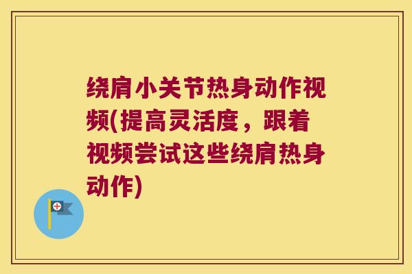 绕肩小关节热身动作视频(提高灵活度，跟着视频尝试这些绕肩热身动作)