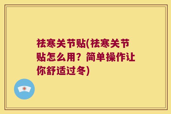 祛寒关节贴(祛寒关节贴怎么用？简单操作让你舒适过冬)