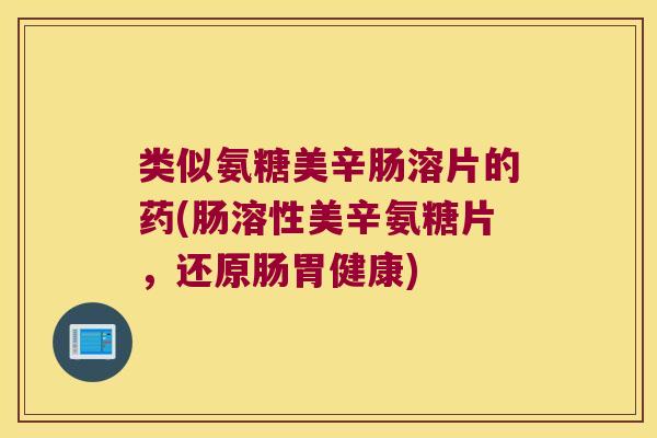 类似氨糖美辛肠溶片的药(肠溶性美辛氨糖片,还原肠胃健康) 类似氨糖美辛肠溶片的药(肠溶性美辛氨糖片,还原肠胃健康)