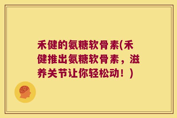 禾健的氨糖软骨素(禾健推出氨糖软骨素，滋养关节让你轻松动！)