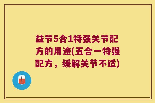 益节5合1特强关节配方的用途(五合一特强配方，缓解关节不适)