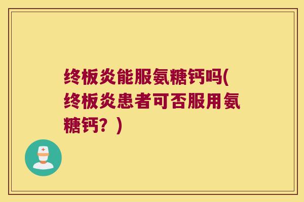 终板炎能服氨糖钙吗(终板炎患者可否服用氨糖钙?) 终板炎能服氨糖钙吗(终板炎患者可否服用氨糖钙?)