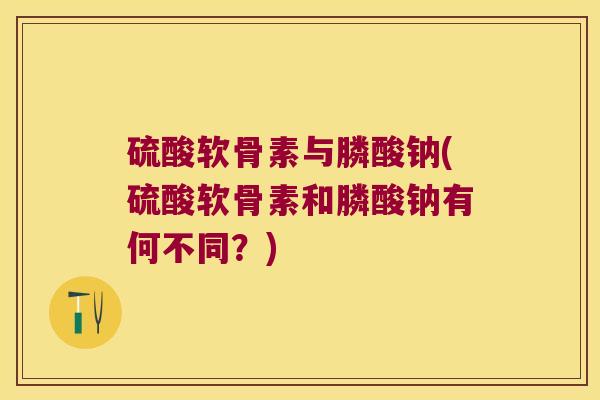 硫酸软骨素与膦酸钠(硫酸软骨素和膦酸钠有何不同？)