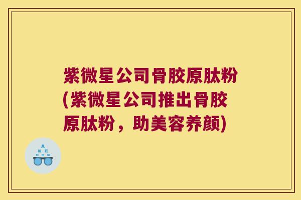 紫微星公司骨胶原肽粉(紫微星公司推出骨胶原肽粉，助美容养颜)