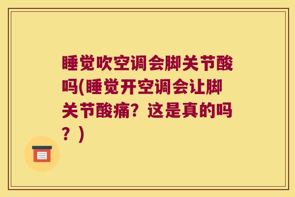 睡觉吹空调会脚关节酸吗(睡觉开空调会让脚关节酸痛？这是真的吗？)