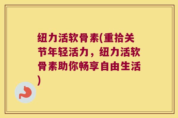 纽力活软骨素(重拾关节年轻活力，纽力活软骨素助你畅享自由生活)