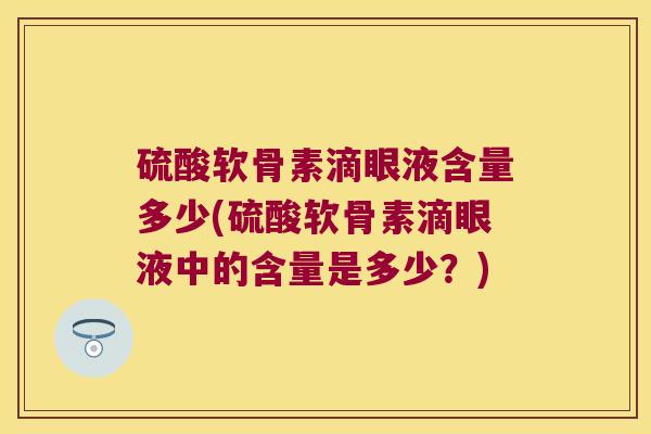 硫酸软骨素滴眼液含量多少(硫酸软骨素滴眼液中的含量是多少?) 硫酸软骨素滴眼液含量多少(硫酸软骨素滴眼液中的含量是多少?)