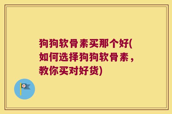 狗狗软骨素买那个好(如何选择狗狗软骨素,教你买对好货) 狗狗软骨素买那个好(如何选择狗狗软骨素,教你买对好货)