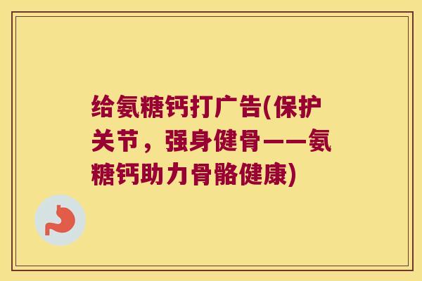 给氨糖钙打广告(保护关节，强身健骨——氨糖钙助力骨骼健康)