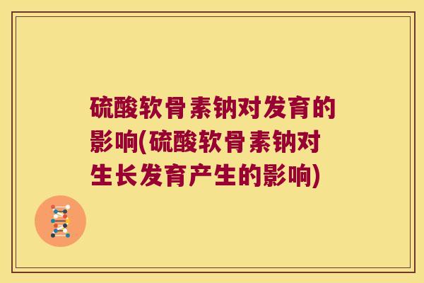 硫酸软骨素钠对发育的影响(硫酸软骨素钠对生长发育产生的影响) 硫酸软骨素钠对发育的影响(硫酸软骨素钠对生长发育产生的影响)