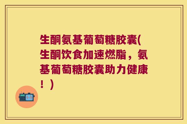 生酮氨基葡萄糖胶囊(生酮饮食加速燃脂,氨基葡萄糖胶囊助力健康!) 生酮氨基葡萄糖胶囊(生酮饮食加速燃脂,氨基葡萄糖胶囊助力健康!)