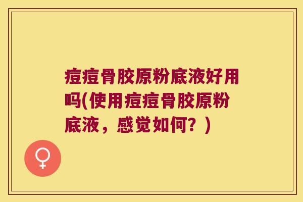 痘痘骨胶原粉底液好用吗(使用痘痘骨胶原粉底液,感觉如何?) 痘痘骨胶原粉底液好用吗(使用痘痘骨胶原粉底液,感觉如何?)