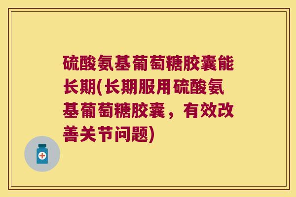 硫酸氨基葡萄糖胶囊能长期(长期服用硫酸氨基葡萄糖胶囊,有效改善关节问题) 硫酸氨基葡萄糖胶囊能长期(长期服用硫酸氨基葡萄糖胶囊,有效改善关节问题)