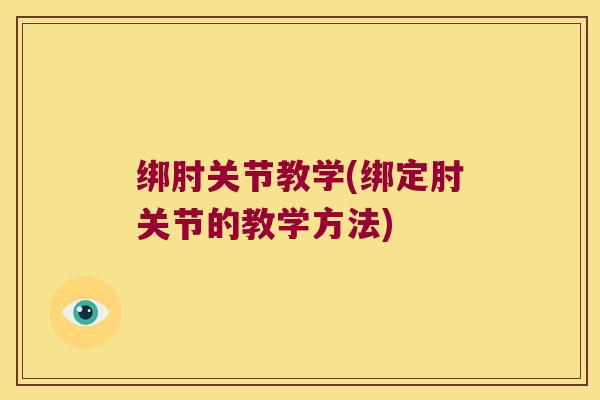 绑肘关节教学(绑定肘关节的教学方法) 绑肘关节教学(绑定肘关节的教学方法)