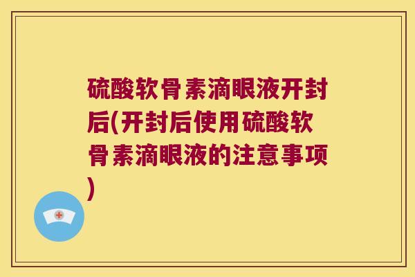 硫酸软骨素滴眼液开封后(开封后使用硫酸软骨素滴眼液的注意事项) 硫酸软骨素滴眼液开封后(开封后使用硫酸软骨素滴眼液的注意事项)