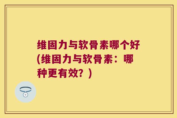维固力与软骨素哪个好(维固力与软骨素:哪种更有效?) 维固力与软骨素哪个好(维固力与软骨素:哪种更有效?)