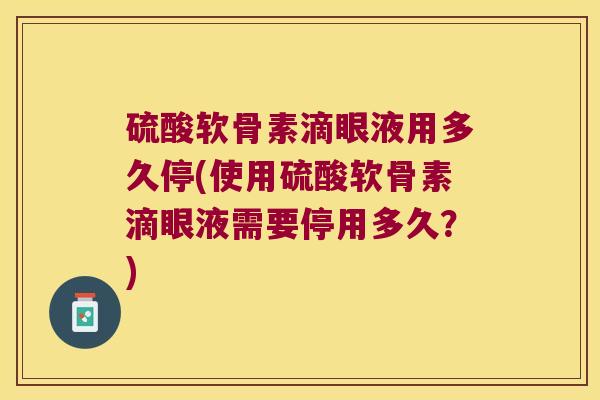 硫酸软骨素滴眼液用多久停(使用硫酸软骨素滴眼液需要停用多久?) 硫酸软骨素滴眼液用多久停(使用硫酸软骨素滴眼液需要停用多久?)