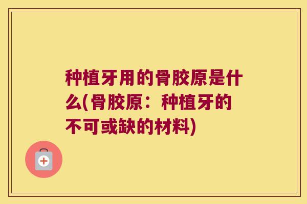 种植牙用的骨胶原是什么(骨胶原:种植牙的不可或缺的材料) 种植牙用的骨胶原是什么(骨胶原:种植牙的不可或缺的材料)