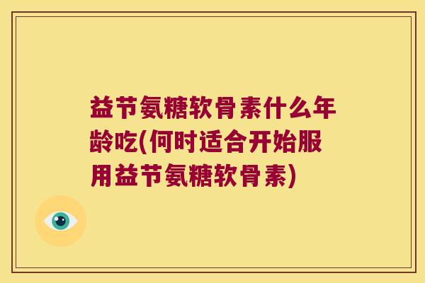 益节氨糖软骨素什么年龄吃(何时适合开始服用益节氨糖软骨素)