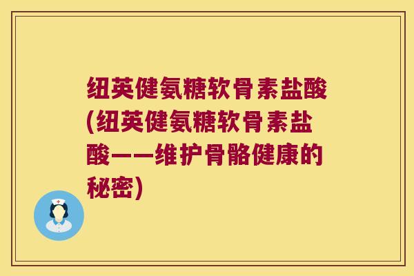 纽英健氨糖软骨素盐酸(纽英健氨糖软骨素盐酸——维护骨骼健康的秘密) 纽英健氨糖软骨素盐酸(纽英健氨糖软骨素盐酸——维护骨骼健康的秘密)