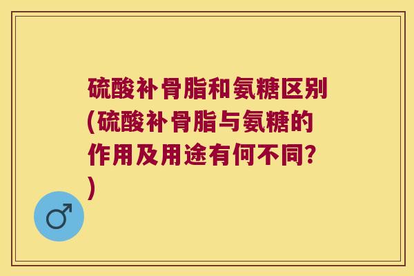 硫酸补骨脂和氨糖区别(硫酸补骨脂与氨糖的作用及用途有何不同?) 硫酸补骨脂和氨糖区别(硫酸补骨脂与氨糖的作用及用途有何不同?)