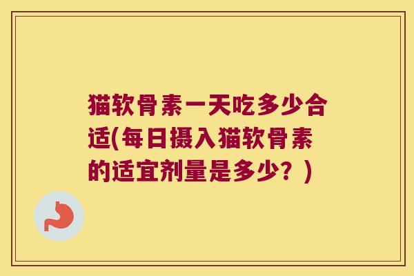 猫软骨素一天吃多少合适(每日摄入猫软骨素的适宜剂量是多少？)