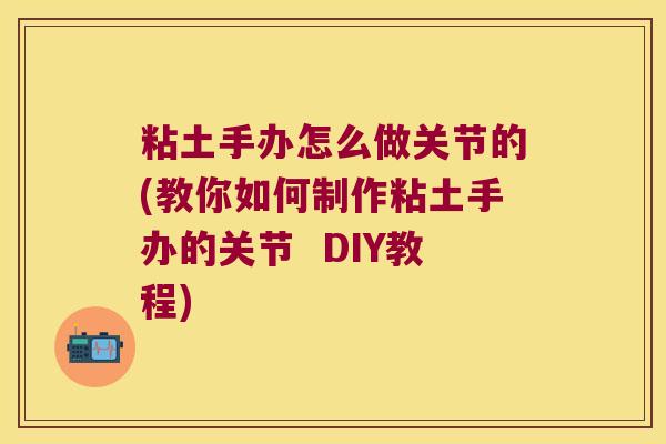 粘土手办怎么做关节的(教你如何制作粘土手办的关节  DIY教程)