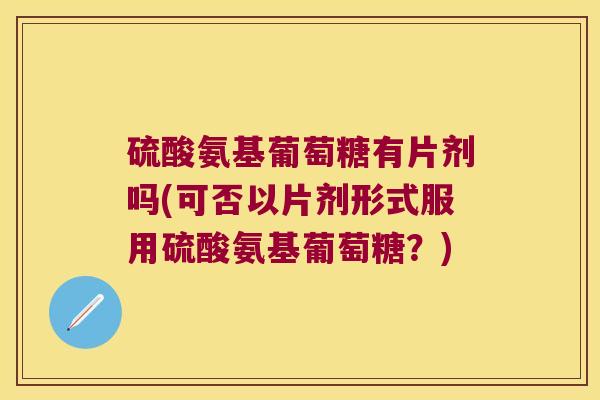 硫酸氨基葡萄糖有片剂吗(可否以片剂形式服用硫酸氨基葡萄糖?) 硫酸氨基葡萄糖有片剂吗(可否以片剂形式服用硫酸氨基葡萄糖?)