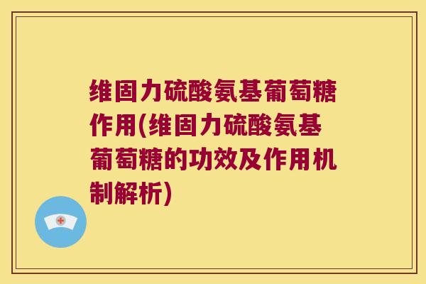 维固力硫酸氨基葡萄糖作用(维固力硫酸氨基葡萄糖的功效及作用机制解析) 维固力硫酸氨基葡萄糖作用(维固力硫酸氨基葡萄糖的功效及作用机制解析)