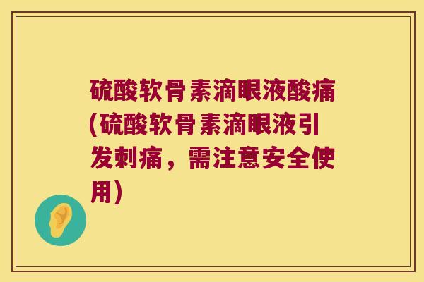 硫酸软骨素滴眼液酸痛(硫酸软骨素滴眼液引发刺痛,需注意安全使用) 硫酸软骨素滴眼液酸痛(硫酸软骨素滴眼液引发刺痛,需注意安全使用)