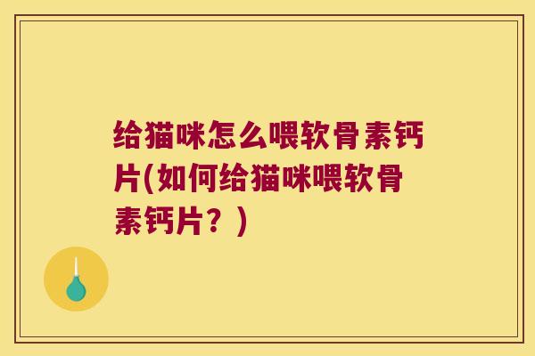 给猫咪怎么喂软骨素钙片(如何给猫咪喂软骨素钙片?) 给猫咪怎么喂软骨素钙片(如何给猫咪喂软骨素钙片?)