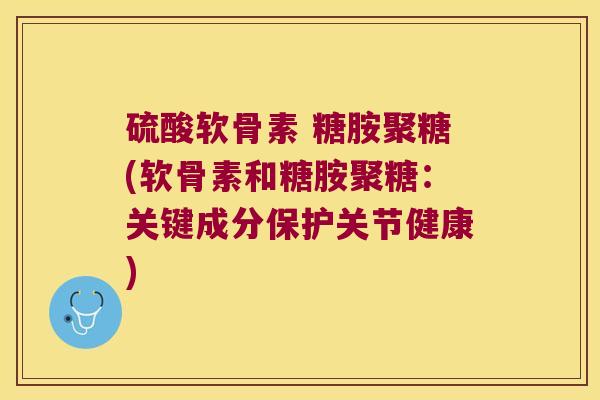 硫酸软骨素 糖胺聚糖(软骨素和糖胺聚糖：关键成分保护关节健康)