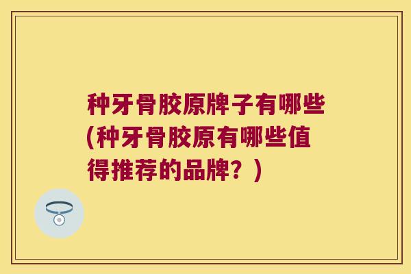 种牙骨胶原牌子有哪些(种牙骨胶原有哪些值得推荐的品牌?) 种牙骨胶原牌子有哪些(种牙骨胶原有哪些值得推荐的品牌?)