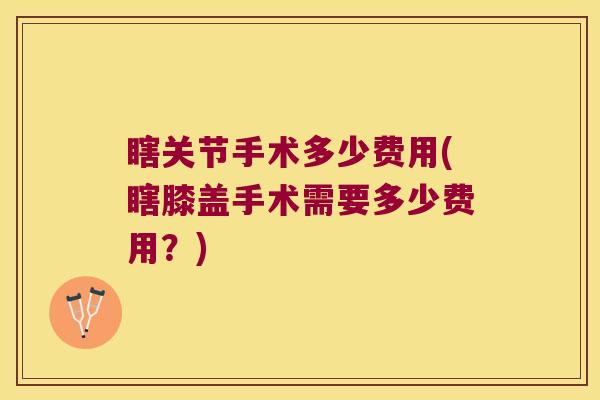 瞎关节手术多少费用(瞎膝盖手术需要多少费用？)