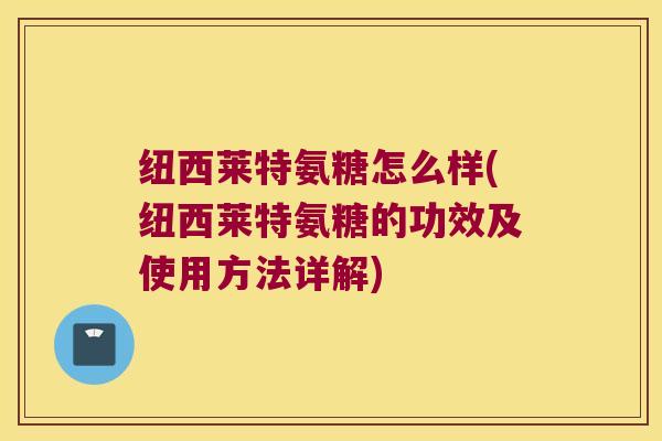 纽西莱特氨糖怎么样(纽西莱特氨糖的功效及使用方法详解) 纽西莱特氨糖怎么样(纽西莱特氨糖的功效及使用方法详解)