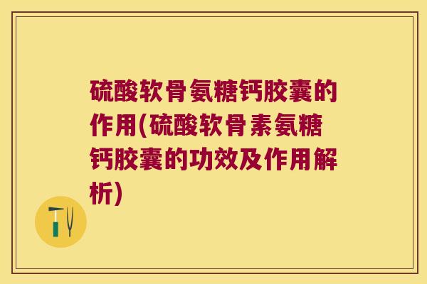 硫酸软骨氨糖钙胶囊的作用(硫酸软骨素氨糖钙胶囊的功效及作用解析) 硫酸软骨氨糖钙胶囊的作用(硫酸软骨素氨糖钙胶囊的功效及作用解析)
