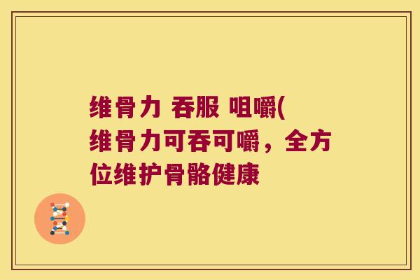 维骨力 吞服 咀嚼(维骨力可吞可嚼,全方位维护骨骼健康 维骨力 吞服 咀嚼(维骨力可吞可嚼,全方位维护骨骼健康