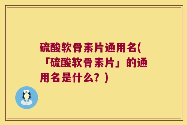 硫酸软骨素片通用名(「硫酸软骨素片」的通用名是什么？)