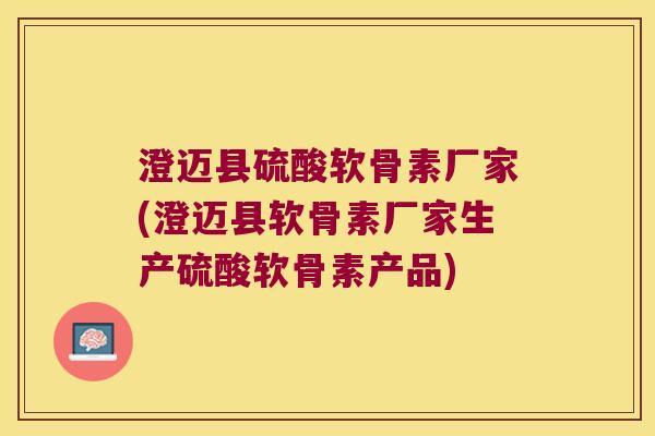 澄迈县硫酸软骨素厂家(澄迈县软骨素厂家生产硫酸软骨素产品)
