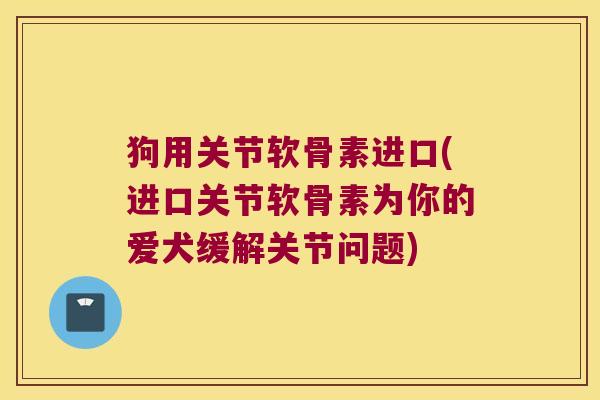 狗用关节软骨素进口(进口关节软骨素为你的爱犬缓解关节问题) 狗用关节软骨素进口(进口关节软骨素为你的爱犬缓解关节问题)