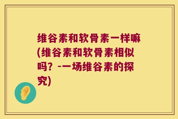 维谷素和软骨素一样嘛(维谷素和软骨素相似吗?-一场维谷素的探究) 维谷素和软骨素一样嘛(维谷素和软骨素相似吗?-一场维谷素的探究)