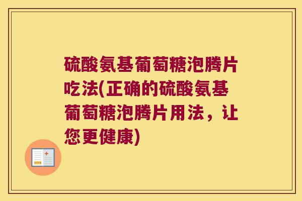 硫酸氨基葡萄糖泡腾片吃法(正确的硫酸氨基葡萄糖泡腾片用法，让您更健康)