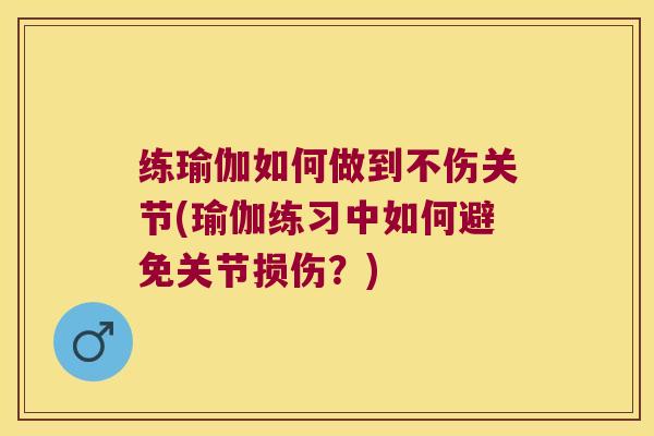 练瑜伽如何做到不伤关节(瑜伽练习中如何避免关节损伤？)