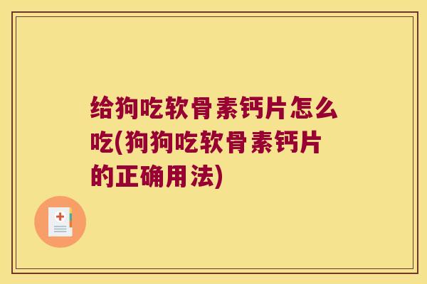 给狗吃软骨素钙片怎么吃(狗狗吃软骨素钙片的正确用法)